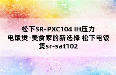 松下SR-PXC104 IH压力电饭煲-美食家的新选择 松下电饭煲sr-sat102